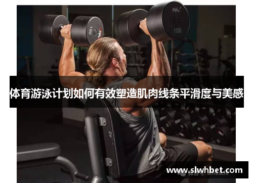 体育游泳计划如何有效塑造肌肉线条平滑度与美感